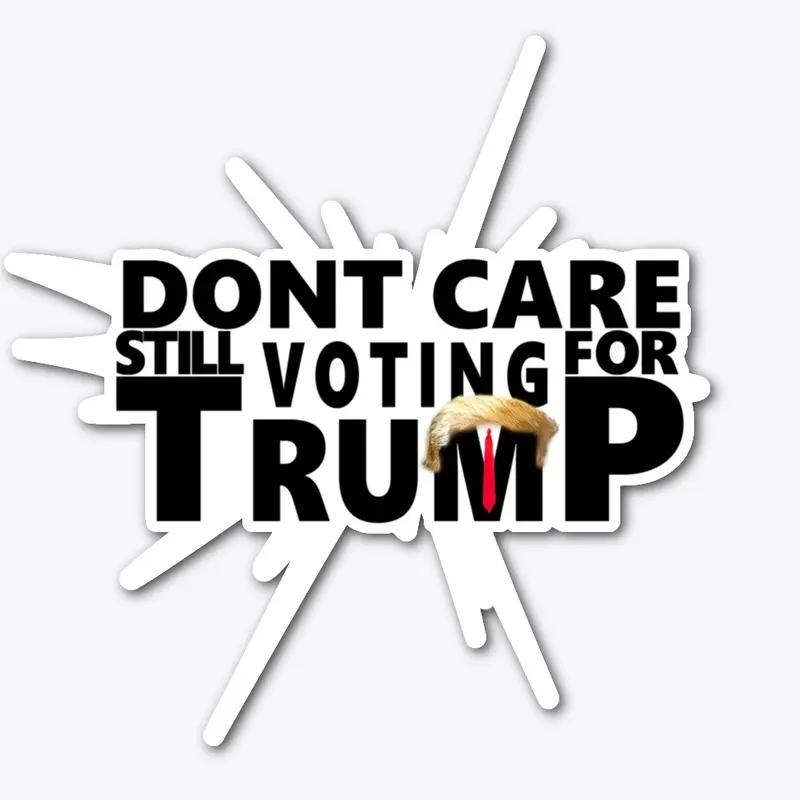 Dont Care Still Voting For Trump